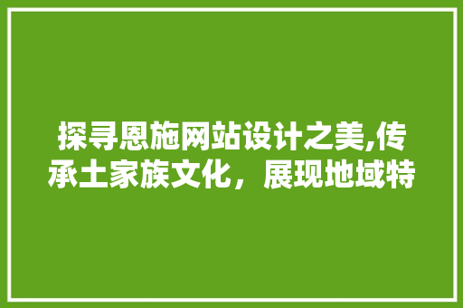 探寻恩施网站设计之美,传承土家族文化，展现地域特色