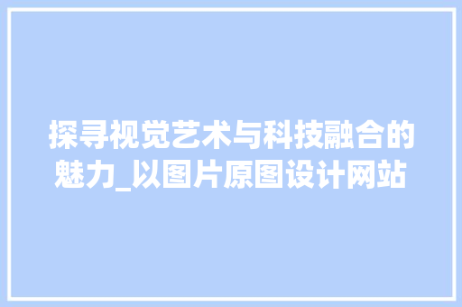 探寻视觉艺术与科技融合的魅力_以图片原图设计网站为例