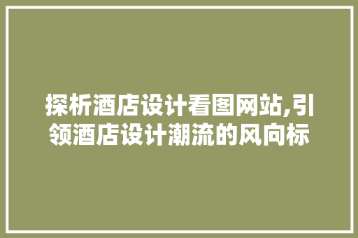 探析酒店设计看图网站,引领酒店设计潮流的风向标
