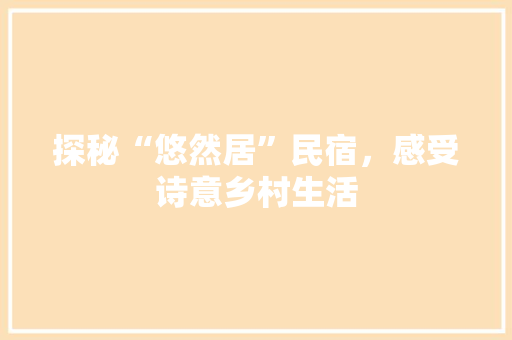 探秘“悠然居”民宿，感受诗意乡村生活