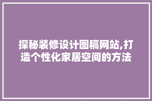 探秘装修设计图稿网站,打造个性化家居空间的方法