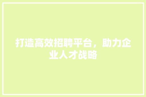 打造高效招聘平台，助力企业人才战略