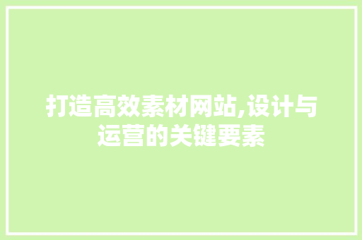 打造高效素材网站,设计与运营的关键要素