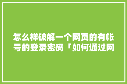 怎么样破解一个网页的有帐号的登录密码「如何通过网址破解数据库」 怎么样破解一个网页的有帐号的登录密码「如何通过网址破解数据库」 建站教程