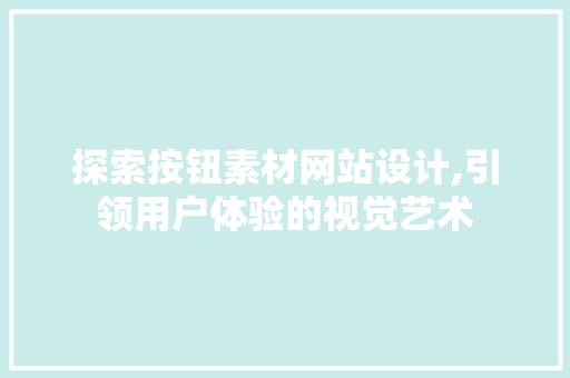 探索按钮素材网站设计,引领用户体验的视觉艺术