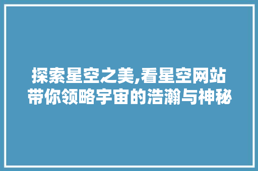 探索星空之美,看星空网站带你领略宇宙的浩瀚与神秘