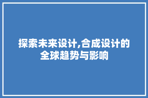 探索未来设计,合成设计的全球趋势与影响 探索未来设计,合成设计的全球趋势与影响 建站教程