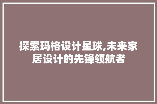 探索玛格设计星球,未来家居设计的先锋领航者