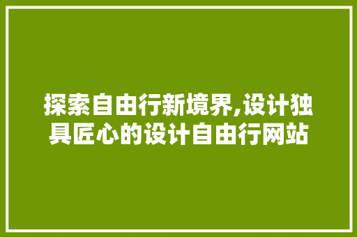 探索自由行新境界,设计独具匠心的设计自由行网站