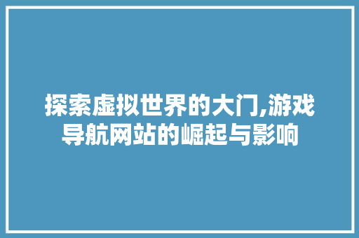 探索虚拟世界的大门,游戏导航网站的崛起与影响 探索虚拟世界的大门,游戏导航网站的崛起与影响