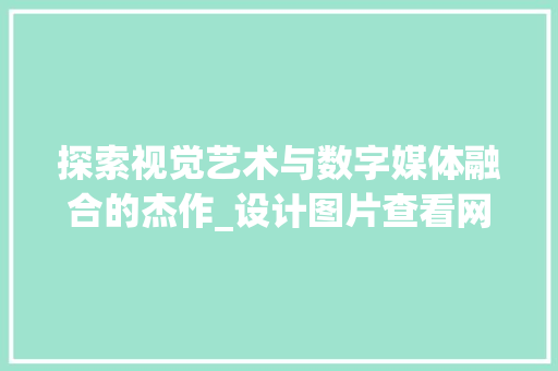 探索视觉艺术与数字媒体融合的杰作_设计图片查看网站赏析