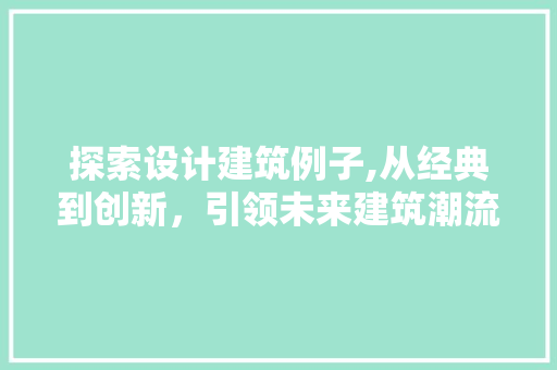 探索设计建筑例子,从经典到创新，引领未来建筑潮流