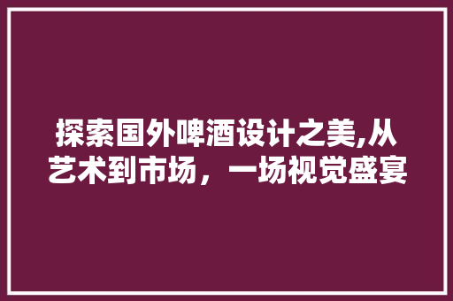 探索国外啤酒设计之美,从艺术到市场，一场视觉盛宴