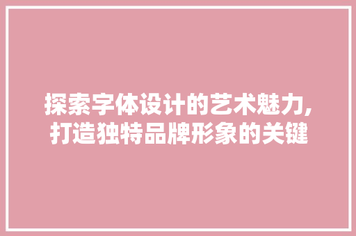 探索字体设计的艺术魅力,打造独特品牌形象的关键