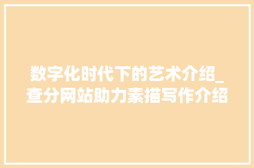 数字化时代下的艺术介绍_查分网站助力素描写作介绍体系构建