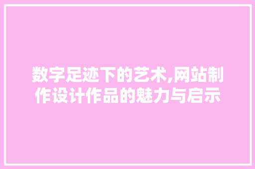 数字足迹下的艺术,网站制作设计作品的魅力与启示