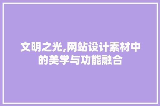 文明之光,网站设计素材中的美学与功能融合 文明之光,网站设计素材中的美学与功能融合 友链在线