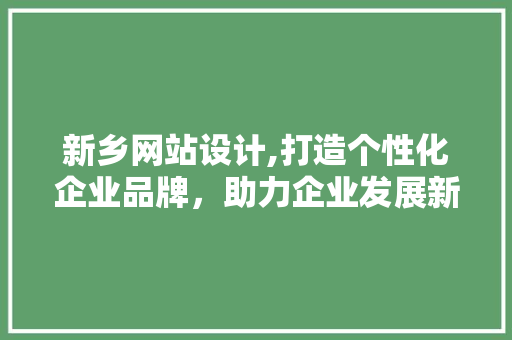 新乡网站设计,打造个性化企业品牌，助力企业发展新篇章 新乡网站设计,打造个性化企业品牌，助力企业发展新篇章 Web前端