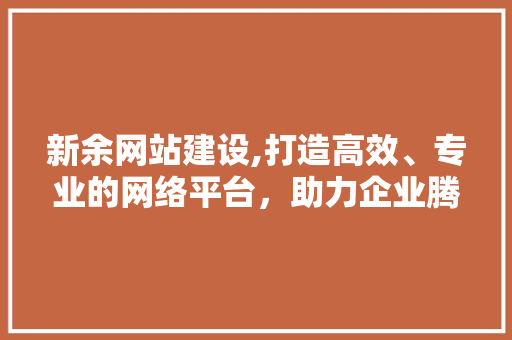 新余网站建设,打造高效、专业的网络平台，助力企业腾飞 新余网站建设,打造高效、专业的网络平台，助力企业腾飞 WordPress教程