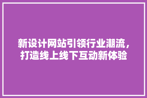 新设计网站引领行业潮流，打造线上线下互动新体验