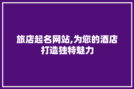 旅店起名网站,为您的酒店打造独特魅力 旅店起名网站,为您的酒店打造独特魅力 友链在线