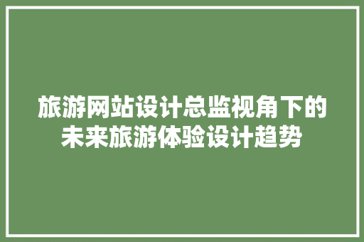旅游网站设计总监视角下的未来旅游体验设计趋势 旅游网站设计总监视角下的未来旅游体验设计趋势 Web前端