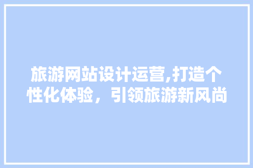 旅游网站设计运营,打造个性化体验，引领旅游新风尚 旅游网站设计运营,打造个性化体验，引领旅游新风尚 Web前端