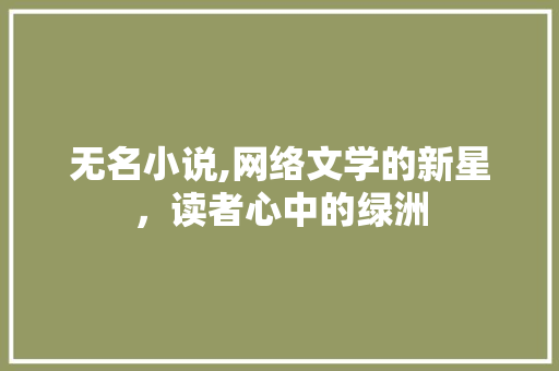 无名小说,网络文学的新星，读者心中的绿洲 无名小说,网络文学的新星，读者心中的绿洲 友链在线