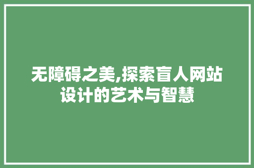 无障碍之美,探索盲人网站设计的艺术与智慧 无障碍之美,探索盲人网站设计的艺术与智慧 建站教程