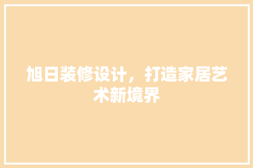 旭日装修设计，打造家居艺术新境界 旭日装修设计，打造家居艺术新境界 建站教程