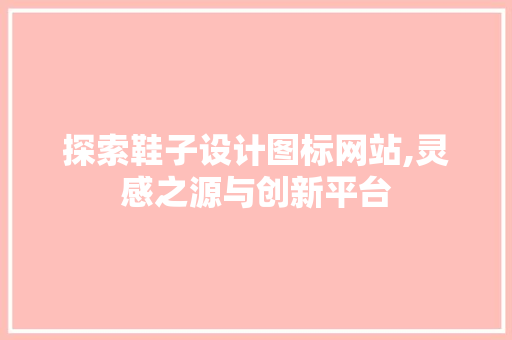 探索鞋子设计图标网站,灵感之源与创新平台