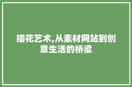 插花艺术,从素材网站到创意生活的桥梁