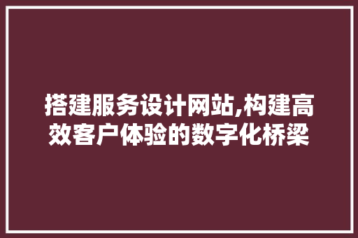 搭建服务设计网站,构建高效客户体验的数字化桥梁