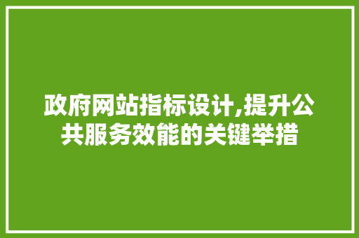 政府网站指标设计,提升公共服务效能的关键举措