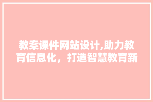 教案课件网站设计,助力教育信息化，打造智慧教育新生态