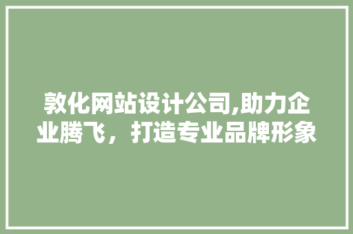 敦化网站设计公司,助力企业腾飞，打造专业品牌形象