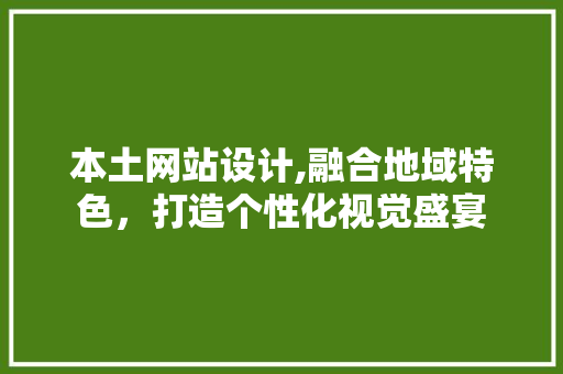 本土网站设计,融合地域特色，打造个性化视觉盛宴