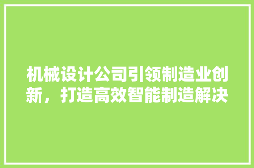 机械设计公司引领制造业创新，打造高效智能制造解决方法