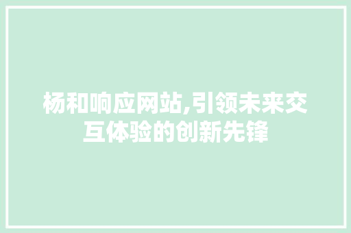 杨和响应网站,引领未来交互体验的创新先锋