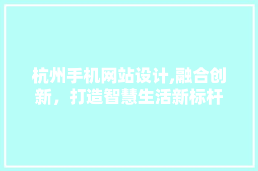 杭州手机网站设计,融合创新，打造智慧生活新标杆