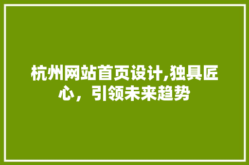 杭州网站首页设计,独具匠心，引领未来趋势 杭州网站首页设计,独具匠心，引领未来趋势 Web前端