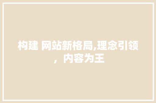 构建 网站新格局,理念引领，内容为王
