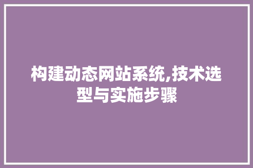 构建动态网站系统,技术选型与实施步骤