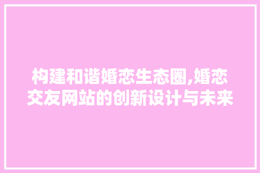 构建和谐婚恋生态圈,婚恋交友网站的创新设计与未来发展