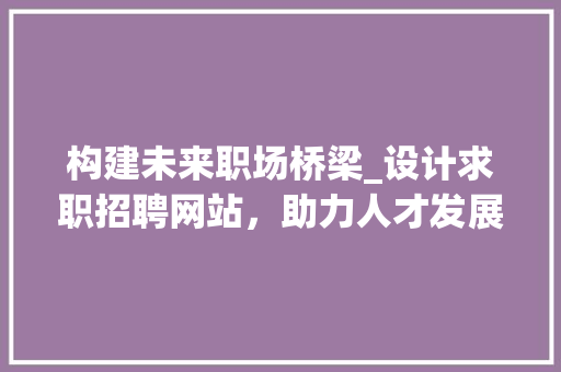 构建未来职场桥梁_设计求职招聘网站，助力人才发展