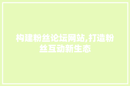 构建粉丝论坛网站,打造粉丝互动新生态