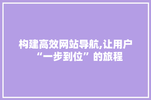 构建高效网站导航,让用户“一步到位”的旅程