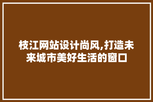 枝江网站设计尚风,打造未来城市美好生活的窗口 枝江网站设计尚风,打造未来城市美好生活的窗口 WordPress教程