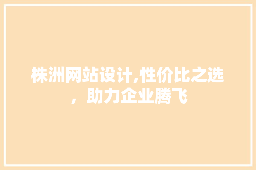 株洲网站设计,性价比之选，助力企业腾飞