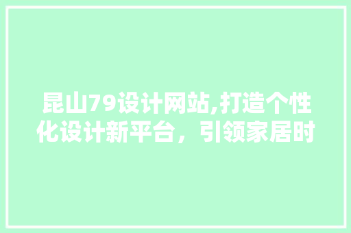 昆山79设计网站,打造个性化设计新平台，引领家居时尚潮流 昆山79设计网站,打造个性化设计新平台，引领家居时尚潮流 建站教程
